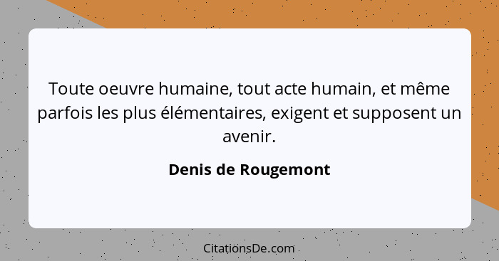 Toute oeuvre humaine, tout acte humain, et même parfois les plus élémentaires, exigent et supposent un avenir.... - Denis de Rougemont
