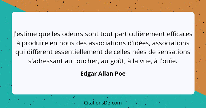 J'estime que les odeurs sont tout particulièrement efficaces à produire en nous des associations d'idées, associations qui diffèrent... - Edgar Allan Poe