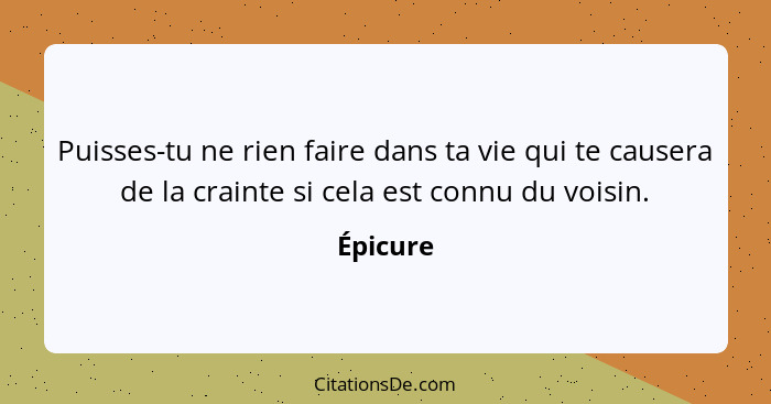 Puisses-tu ne rien faire dans ta vie qui te causera de la crainte si cela est connu du voisin.... - Épicure