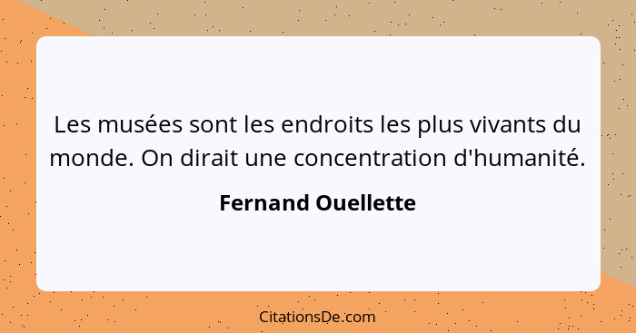 Les musées sont les endroits les plus vivants du monde. On dirait une concentration d'humanité.... - Fernand Ouellette