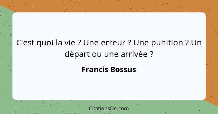 C'est quoi la vie ? Une erreur ? Une punition ? Un départ ou une arrivée ?... - Francis Bossus