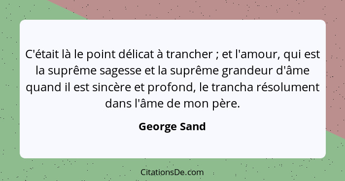 C'était là le point délicat à trancher ; et l'amour, qui est la suprême sagesse et la suprême grandeur d'âme quand il est sincère e... - George Sand