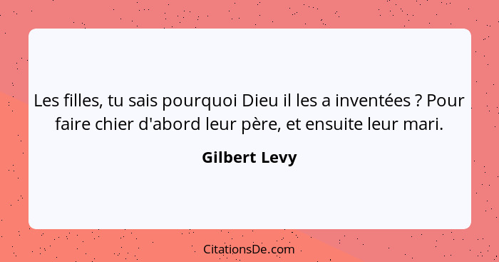 Les filles, tu sais pourquoi Dieu il les a inventées ? Pour faire chier d'abord leur père, et ensuite leur mari.... - Gilbert Levy