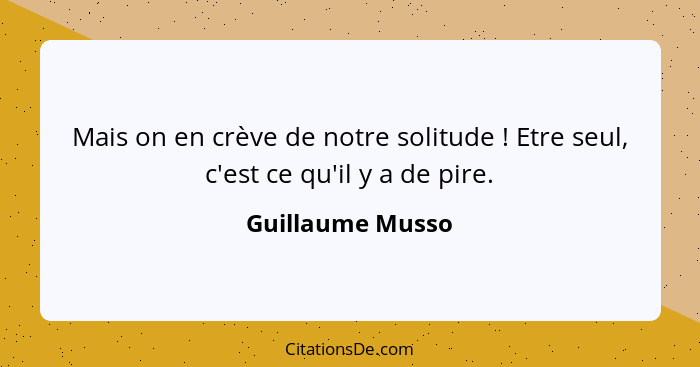 Mais on en crève de notre solitude ! Etre seul, c'est ce qu'il y a de pire.... - Guillaume Musso