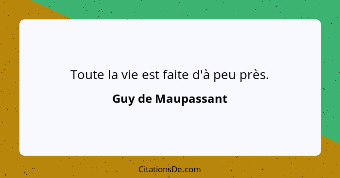 Toute la vie est faite d'à peu près.... - Guy de Maupassant