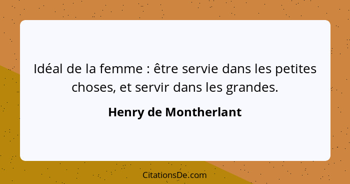 Idéal de la femme : être servie dans les petites choses, et servir dans les grandes.... - Henry de Montherlant