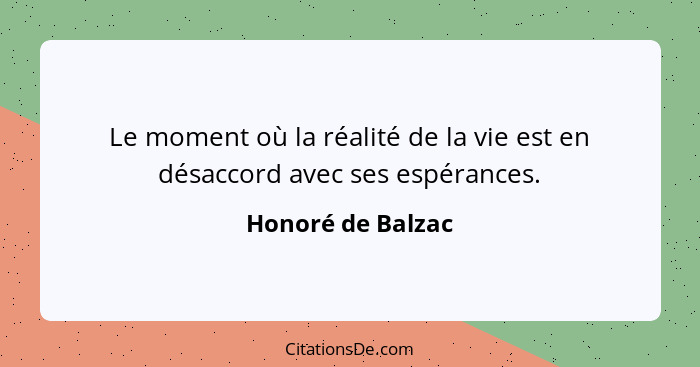 Le moment où la réalité de la vie est en désaccord avec ses espérances.... - Honoré de Balzac