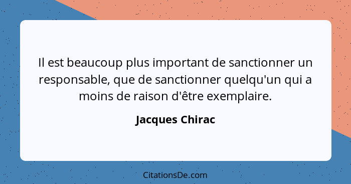 Il est beaucoup plus important de sanctionner un responsable, que de sanctionner quelqu'un qui a moins de raison d'être exemplaire.... - Jacques Chirac