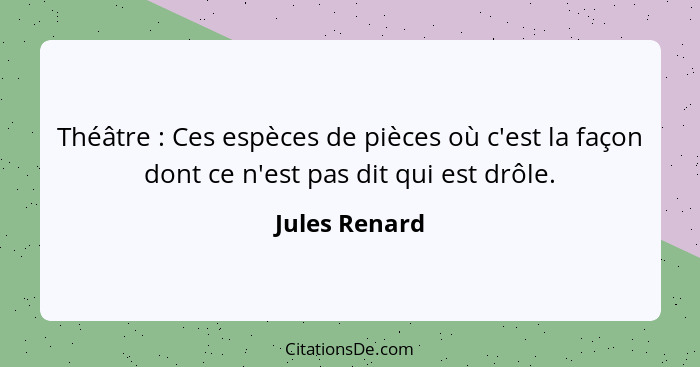 Théâtre : Ces espèces de pièces où c'est la façon dont ce n'est pas dit qui est drôle.... - Jules Renard