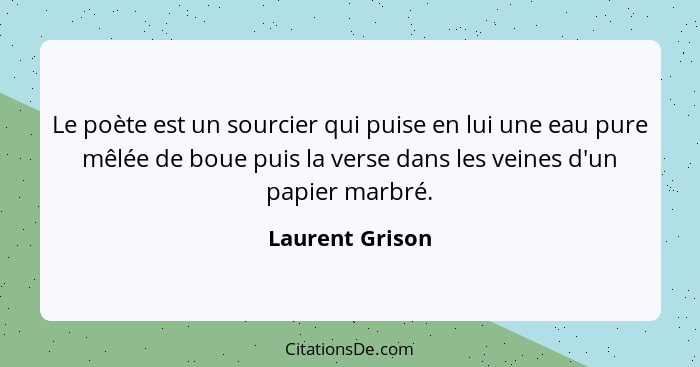 Le poète est un sourcier qui puise en lui une eau pure mêlée de boue puis la verse dans les veines d'un papier marbré.... - Laurent Grison