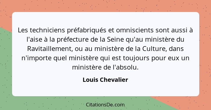 Les techniciens préfabriqués et omniscients sont aussi à l'aise à la préfecture de la Seine qu'au ministère du Ravitaillement, ou au... - Louis Chevalier