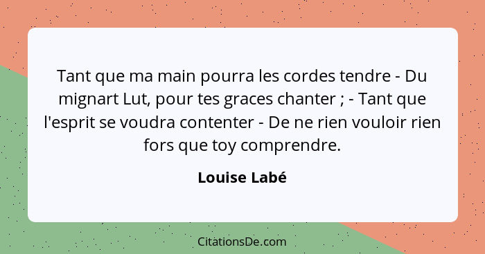 Tant que ma main pourra les cordes tendre - Du mignart Lut, pour tes graces chanter ; - Tant que l'esprit se voudra contenter - De... - Louise Labé