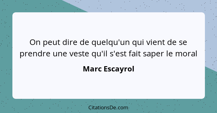 On peut dire de quelqu'un qui vient de se prendre une veste qu'il s'est fait saper le moral... - Marc Escayrol