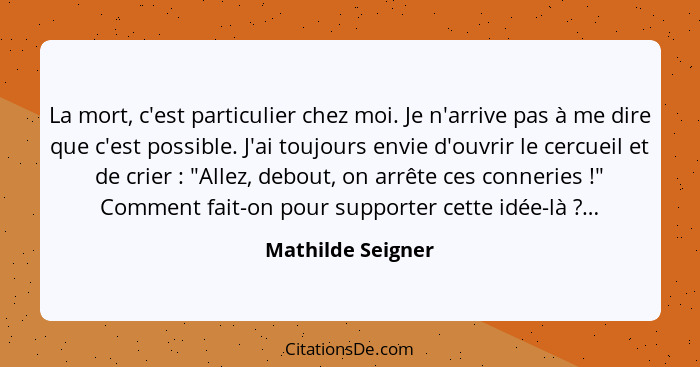 La mort, c'est particulier chez moi. Je n'arrive pas à me dire que c'est possible. J'ai toujours envie d'ouvrir le cercueil et de c... - Mathilde Seigner