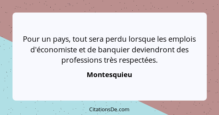 Pour un pays, tout sera perdu lorsque les emplois d'économiste et de banquier deviendront des professions très respectées.... - Montesquieu