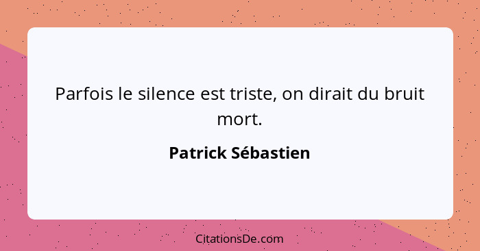 Parfois le silence est triste, on dirait du bruit mort.... - Patrick Sébastien