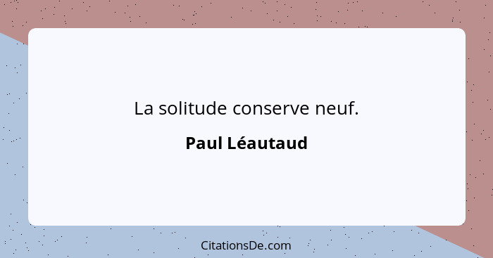 La solitude conserve neuf.... - Paul Léautaud