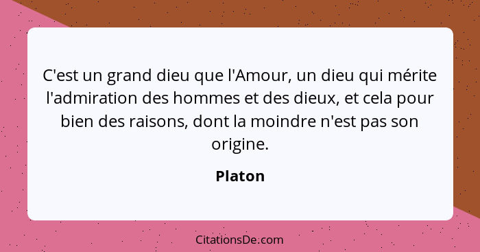 C'est un grand dieu que l'Amour, un dieu qui mérite l'admiration des hommes et des dieux, et cela pour bien des raisons, dont la moindre n'es... - Platon