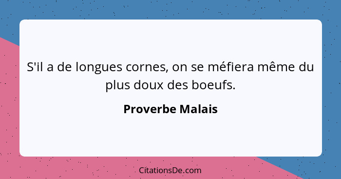 S'il a de longues cornes, on se méfiera même du plus doux des boeufs.... - Proverbe Malais