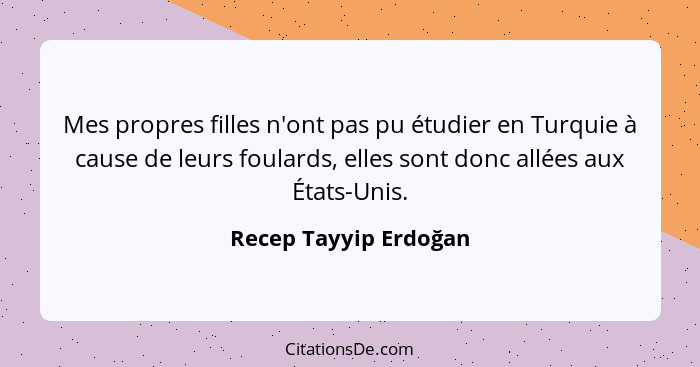 Mes propres filles n'ont pas pu étudier en Turquie à cause de leurs foulards, elles sont donc allées aux États-Unis.... - Recep Tayyip Erdoğan