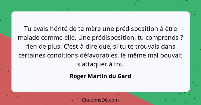 Tu avais hérité de ta mère une prédisposition à être malade comme elle. Une prédisposition, tu comprends ? rien de plus. C... - Roger Martin du Gard