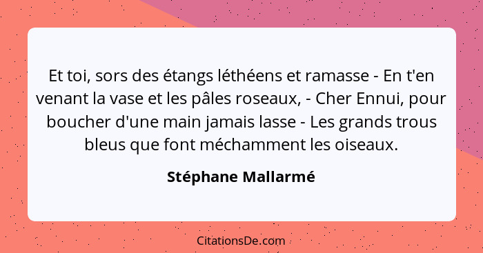 Et toi, sors des étangs léthéens et ramasse - En t'en venant la vase et les pâles roseaux, - Cher Ennui, pour boucher d'une main j... - Stéphane Mallarmé