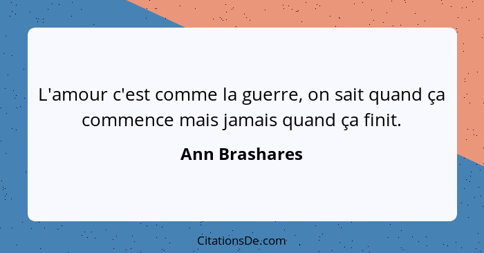 L'amour c'est comme la guerre, on sait quand ça commence mais jamais quand ça finit.... - Ann Brashares