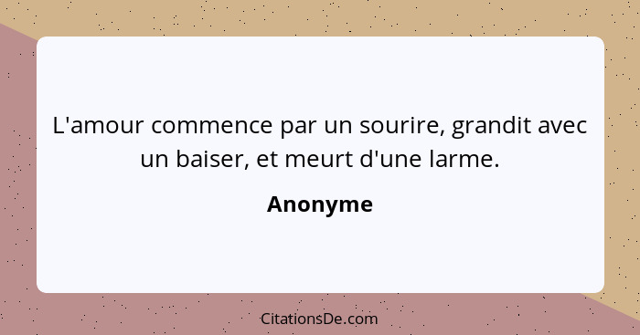 L'amour commence par un sourire, grandit avec un baiser, et meurt d'une larme.... - Anonyme