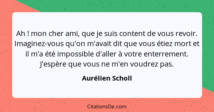 Ah ! mon cher ami, que je suis content de vous revoir. Imaginez-vous qu'on m'avait dit que vous étiez mort et il m'a été imposs... - Aurélien Scholl