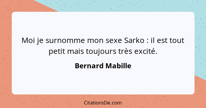 Moi je surnomme mon sexe Sarko : il est tout petit mais toujours très excité.... - Bernard Mabille