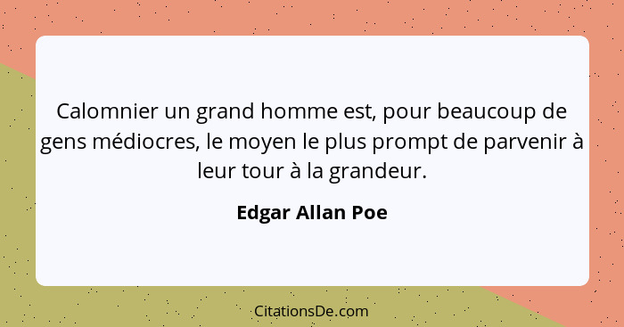 Calomnier un grand homme est, pour beaucoup de gens médiocres, le moyen le plus prompt de parvenir à leur tour à la grandeur.... - Edgar Allan Poe