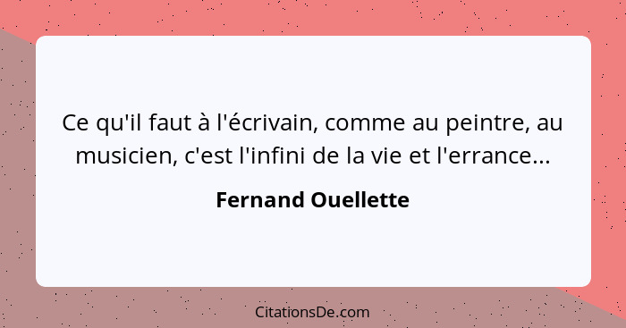 Ce qu'il faut à l'écrivain, comme au peintre, au musicien, c'est l'infini de la vie et l'errance...... - Fernand Ouellette