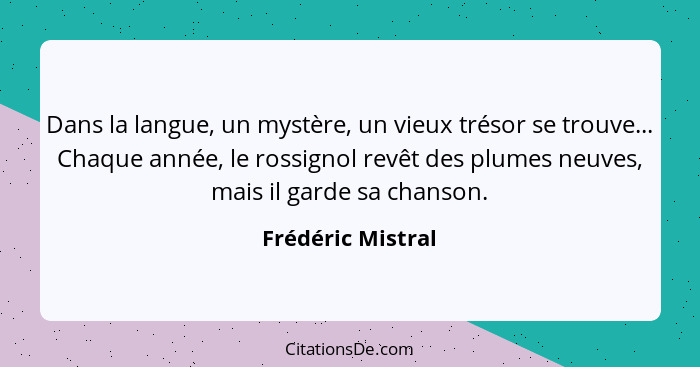 Dans la langue, un mystère, un vieux trésor se trouve... Chaque année, le rossignol revêt des plumes neuves, mais il garde sa chans... - Frédéric Mistral