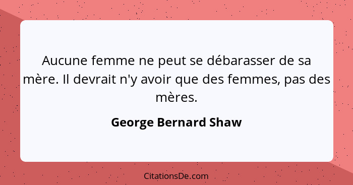 Aucune femme ne peut se débarasser de sa mère. Il devrait n'y avoir que des femmes, pas des mères.... - George Bernard Shaw