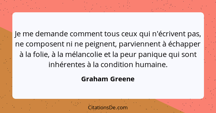 Je me demande comment tous ceux qui n'écrivent pas, ne composent ni ne peignent, parviennent à échapper à la folie, à la mélancolie et... - Graham Greene