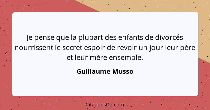 Je pense que la plupart des enfants de divorcés nourrissent le secret espoir de revoir un jour leur père et leur mère ensemble.... - Guillaume Musso