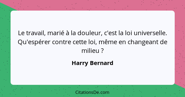 Le travail, marié à la douleur, c'est la loi universelle. Qu'espérer contre cette loi, même en changeant de milieu ?... - Harry Bernard