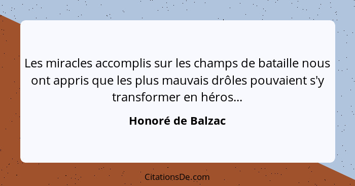 Les miracles accomplis sur les champs de bataille nous ont appris que les plus mauvais drôles pouvaient s'y transformer en héros...... - Honoré de Balzac
