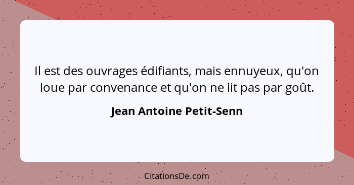 Il est des ouvrages édifiants, mais ennuyeux, qu'on loue par convenance et qu'on ne lit pas par goût.... - Jean Antoine Petit-Senn