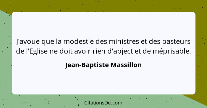 J'avoue que la modestie des ministres et des pasteurs de l'Eglise ne doit avoir rien d'abject et de méprisable.... - Jean-Baptiste Massillon
