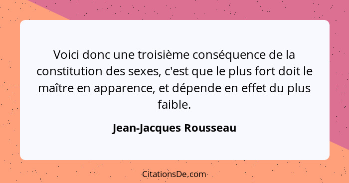 Voici donc une troisième conséquence de la constitution des sexes, c'est que le plus fort doit le maître en apparence, et dépe... - Jean-Jacques Rousseau