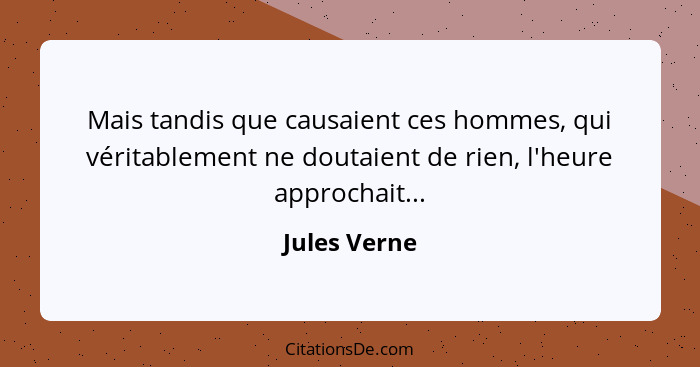 Mais tandis que causaient ces hommes, qui véritablement ne doutaient de rien, l'heure approchait...... - Jules Verne