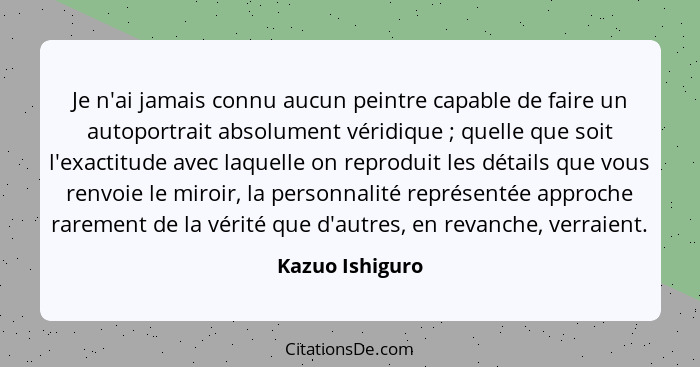 Je n'ai jamais connu aucun peintre capable de faire un autoportrait absolument véridique ; quelle que soit l'exactitude avec laq... - Kazuo Ishiguro