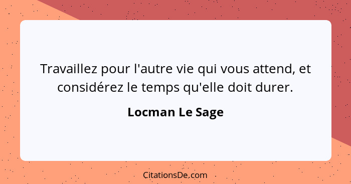 Travaillez pour l'autre vie qui vous attend, et considérez le temps qu'elle doit durer.... - Locman Le Sage