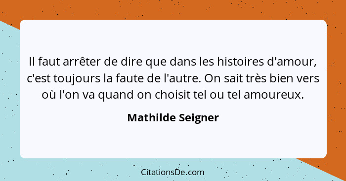 Il faut arrêter de dire que dans les histoires d'amour, c'est toujours la faute de l'autre. On sait très bien vers où l'on va quand... - Mathilde Seigner