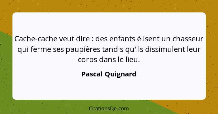 Cache-cache veut dire : des enfants élisent un chasseur qui ferme ses paupières tandis qu'ils dissimulent leur corps dans le li... - Pascal Quignard