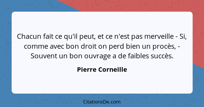 Chacun fait ce qu'il peut, et ce n'est pas merveille - Si, comme avec bon droit on perd bien un procès, - Souvent un bon ouvrage a... - Pierre Corneille