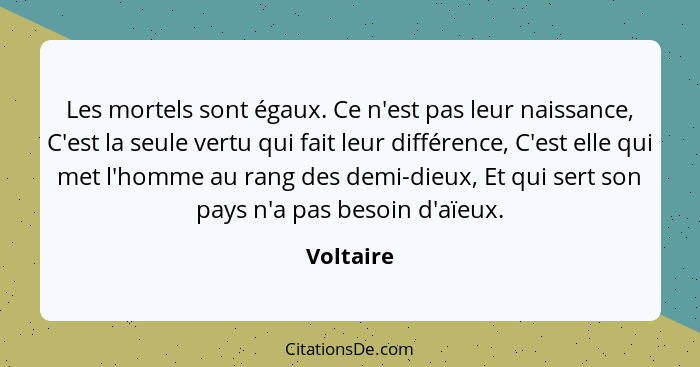 Les mortels sont égaux. Ce n'est pas leur naissance, C'est la seule vertu qui fait leur différence, C'est elle qui met l'homme au rang des... - Voltaire