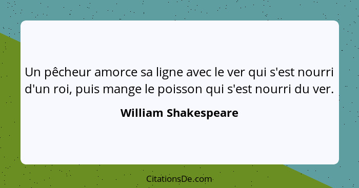 Un pêcheur amorce sa ligne avec le ver qui s'est nourri d'un roi, puis mange le poisson qui s'est nourri du ver.... - William Shakespeare