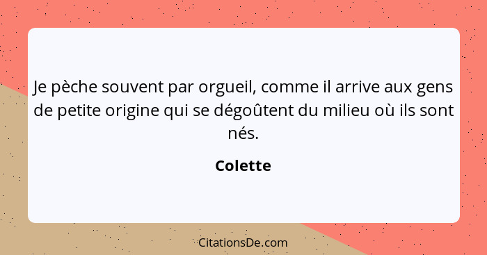 Je pèche souvent par orgueil, comme il arrive aux gens de petite origine qui se dégoûtent du milieu où ils sont nés.... - Colette